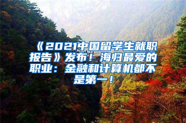 《2021中国留学生就职报告》发布！海归最爱的职业：金融和计算机都不是第一！