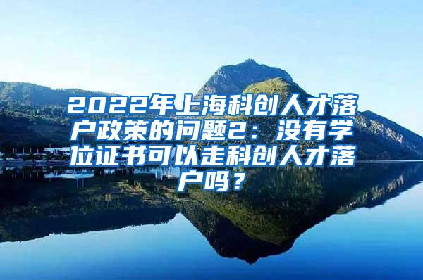 2022年上海科创人才落户政策的问题2：没有学位证书可以走科创人才落户吗？