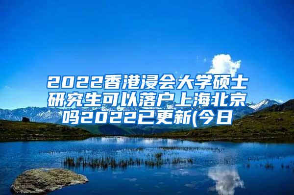 2022香港浸会大学硕士研究生可以落户上海北京吗2022已更新(今日