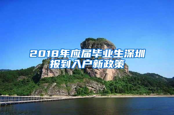 2018年应届毕业生深圳报到入户新政策