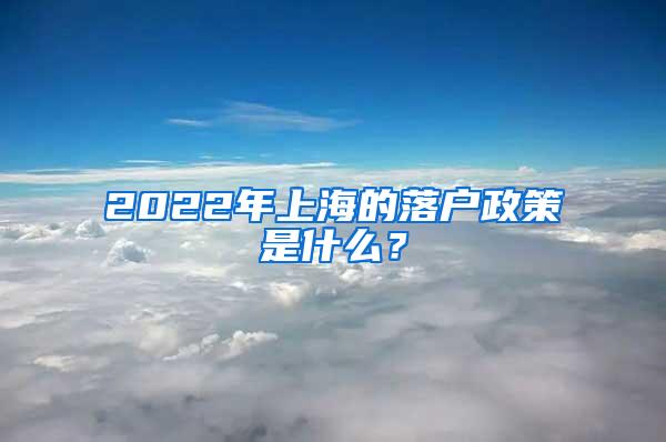 2022年上海的落户政策是什么？