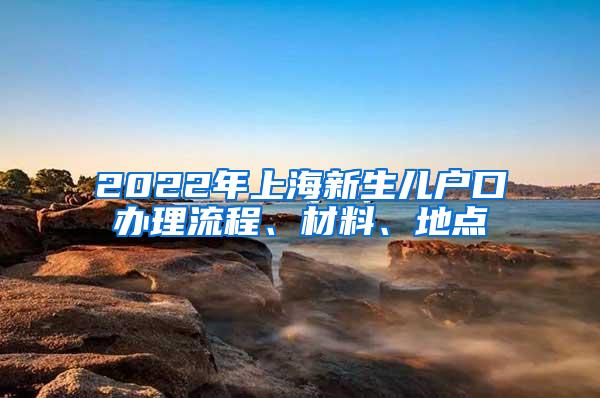 2022年上海新生儿户口办理流程、材料、地点