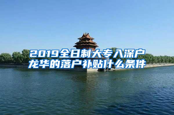 2019全日制大专入深户龙华的落户补贴什么条件