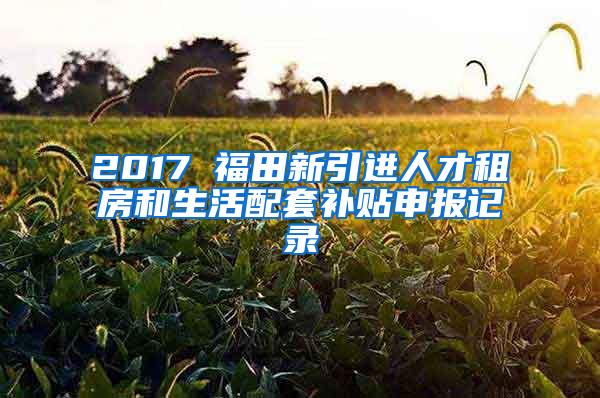 2017 福田新引进人才租房和生活配套补贴申报记录