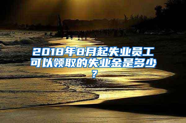 2018年8月起失业员工可以领取的失业金是多少？