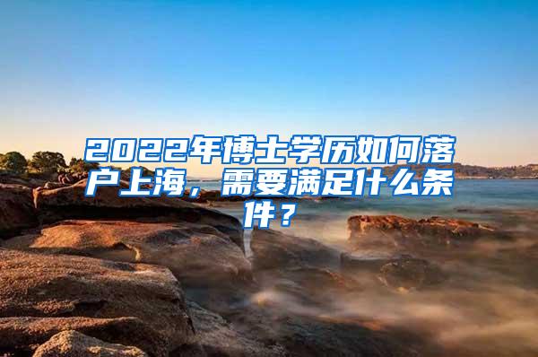 2022年博士学历如何落户上海，需要满足什么条件？