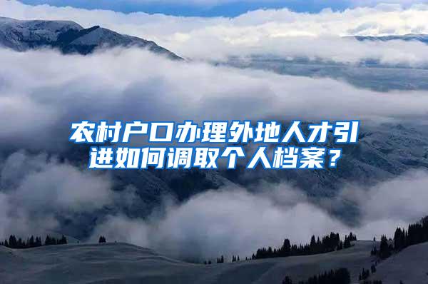 农村户口办理外地人才引进如何调取个人档案？