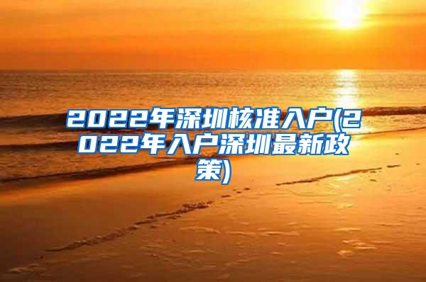 2022年深圳核准入户(2022年入户深圳最新政策)