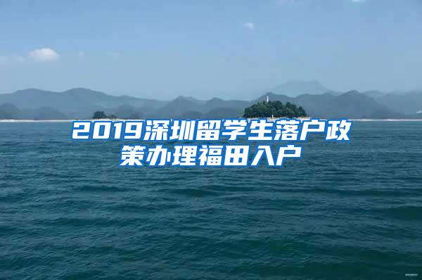 2019深圳留学生落户政策办理福田入户