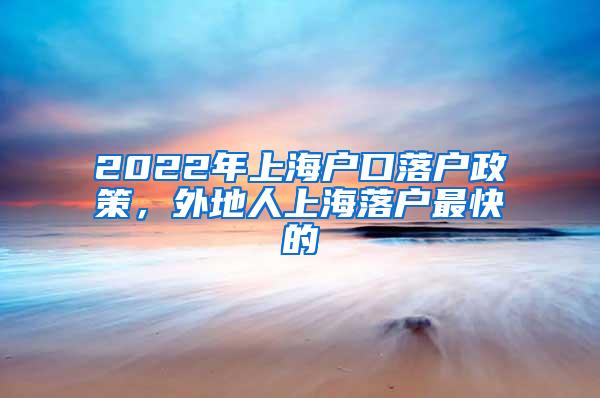 2022年上海户口落户政策，外地人上海落户最快的