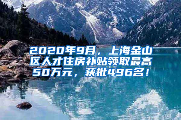 2020年9月，上海金山区人才住房补贴领取最高50万元，获批496名！