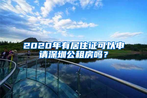 2020年有居住证可以申请深圳公租房吗？