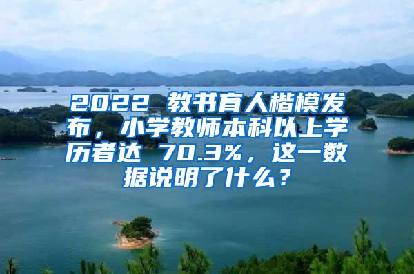 2022 教书育人楷模发布，小学教师本科以上学历者达 70.3%，这一数据说明了什么？