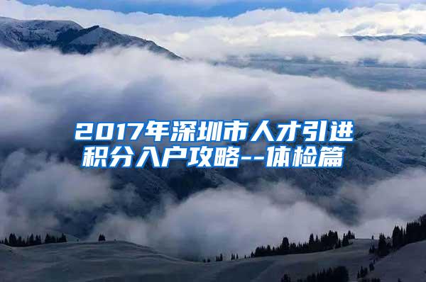 2017年深圳市人才引进积分入户攻略--体检篇