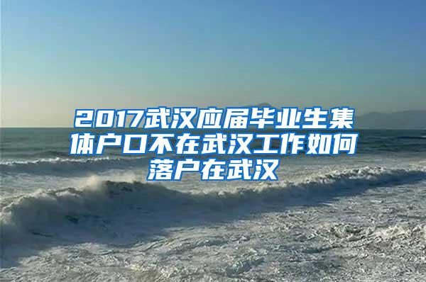 2017武汉应届毕业生集体户口不在武汉工作如何落户在武汉