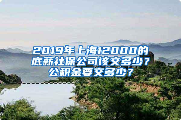 2019年上海12000的底薪社保公司该交多少？公积金要交多少？