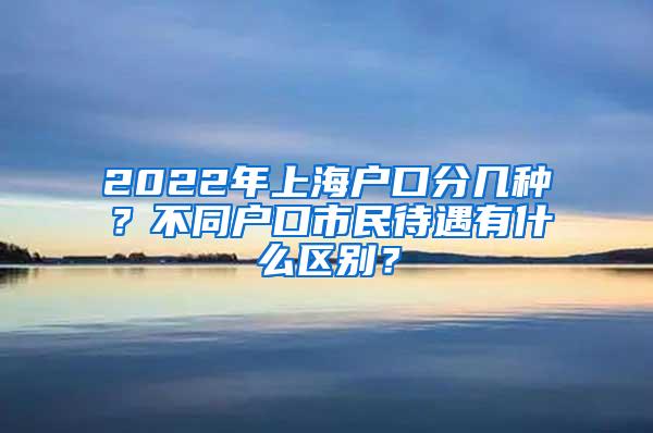 2022年上海户口分几种？不同户口市民待遇有什么区别？