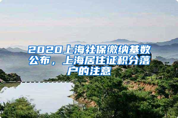 2020上海社保缴纳基数公布，上海居住证积分落户的注意