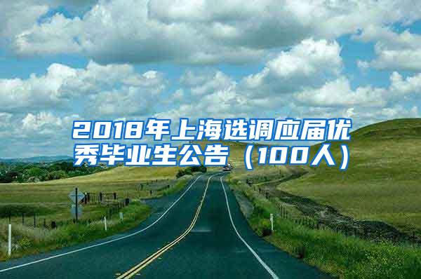 2018年上海选调应届优秀毕业生公告（100人）