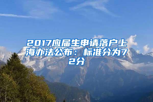 2017应届生申请落户上海办法公布：标准分为72分