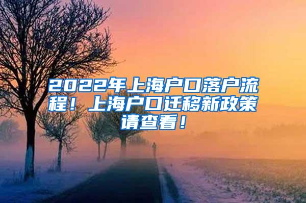 2022年上海户口落户流程！上海户口迁移新政策请查看！