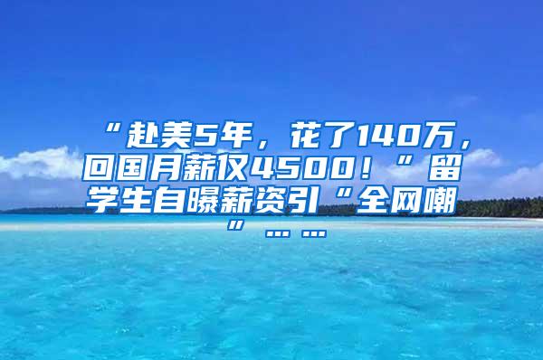 “赴美5年，花了140万，回国月薪仅4500！”留学生自曝薪资引“全网嘲”……