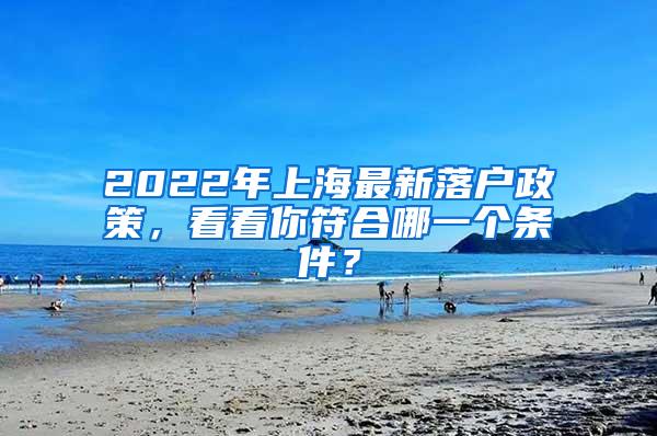 2022年上海最新落户政策，看看你符合哪一个条件？