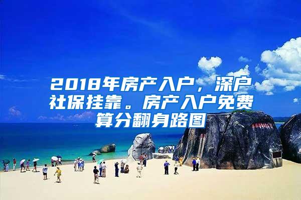 2018年房产入户，深户社保挂靠。房产入户免费算分翻身路图