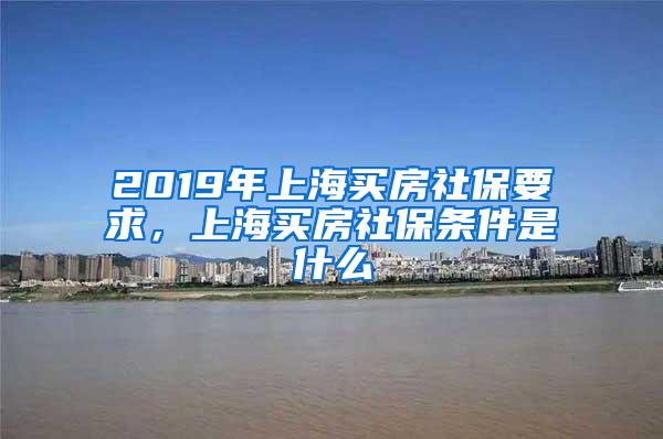 2019年上海买房社保要求，上海买房社保条件是什么