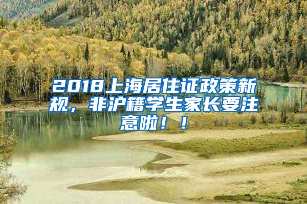 2018上海居住证政策新规，非沪籍学生家长要注意啦！！