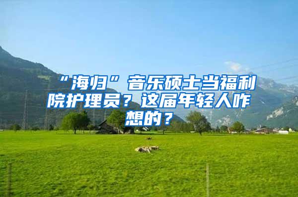 “海归”音乐硕士当福利院护理员？这届年轻人咋想的？