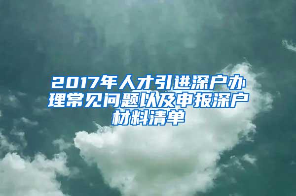 2017年人才引进深户办理常见问题以及申报深户材料清单