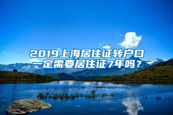 2019上海居住证转户口一定需要居住证7年吗？