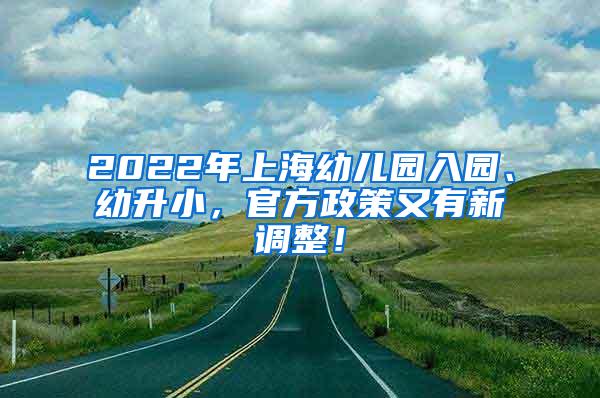 2022年上海幼儿园入园、幼升小，官方政策又有新调整！