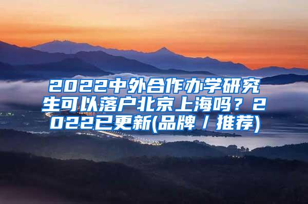 2022中外合作办学研究生可以落户北京上海吗？2022已更新(品牌／推荐)