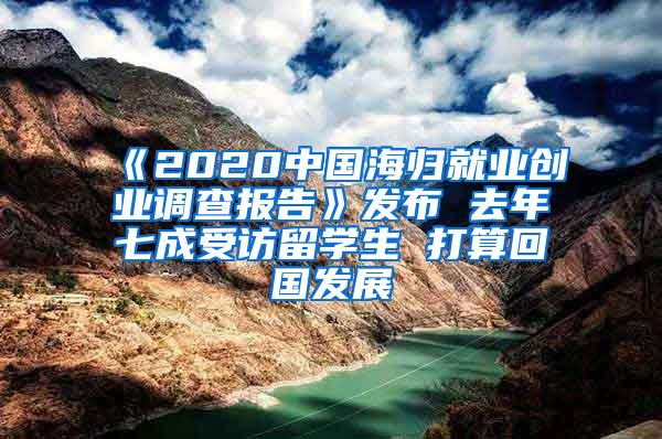 《2020中国海归就业创业调查报告》发布 去年七成受访留学生 打算回国发展