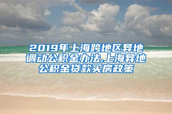 2019年上海跨地区异地调动公积金办法,上海异地公积金贷款买房政策