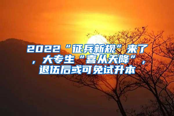 2022“征兵新规”来了，大专生“喜从天降”，退伍后或可免试升本