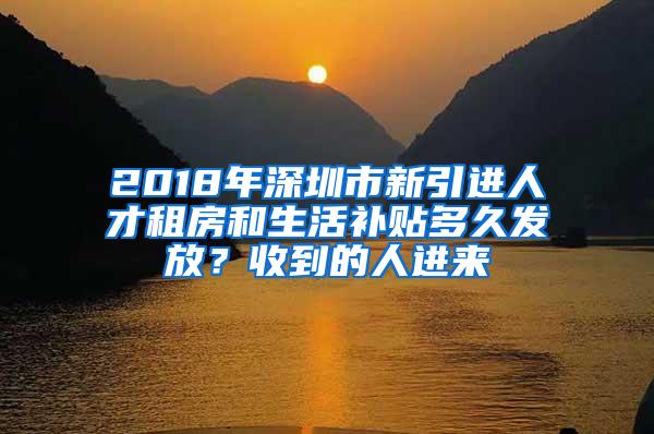 2018年深圳市新引进人才租房和生活补贴多久发放？收到的人进来