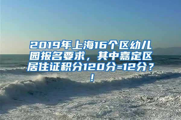 2019年上海16个区幼儿园报名要求，其中嘉定区居住证积分120分=12分？！