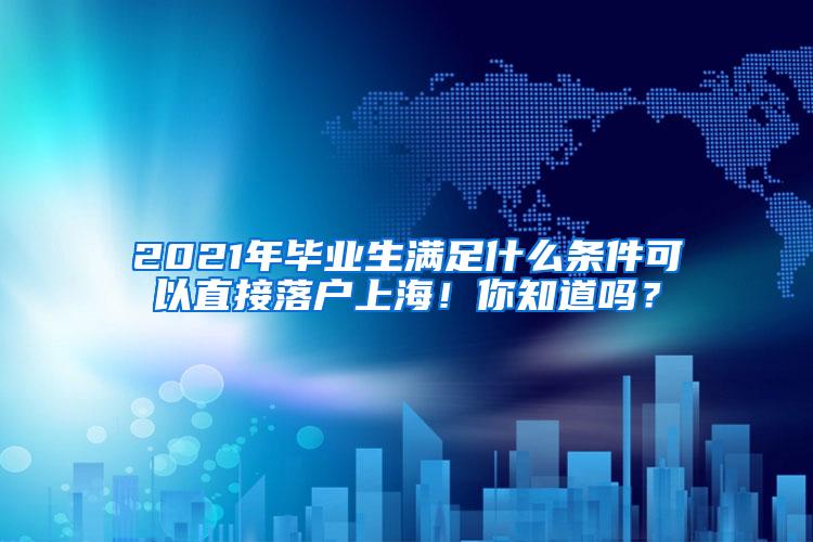 2021年毕业生满足什么条件可以直接落户上海！你知道吗？