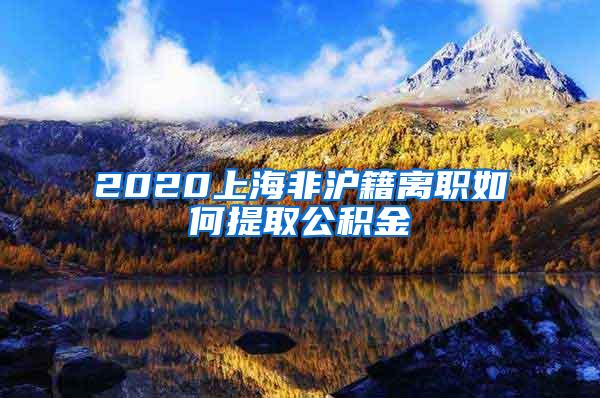 2020上海非沪籍离职如何提取公积金