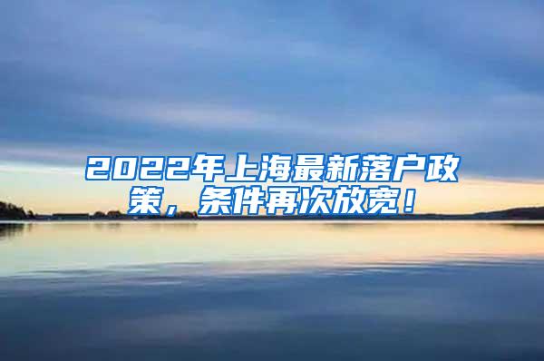 2022年上海最新落户政策，条件再次放宽！