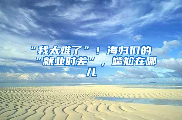 “我太难了”！海归们的“就业时差”，尴尬在哪儿