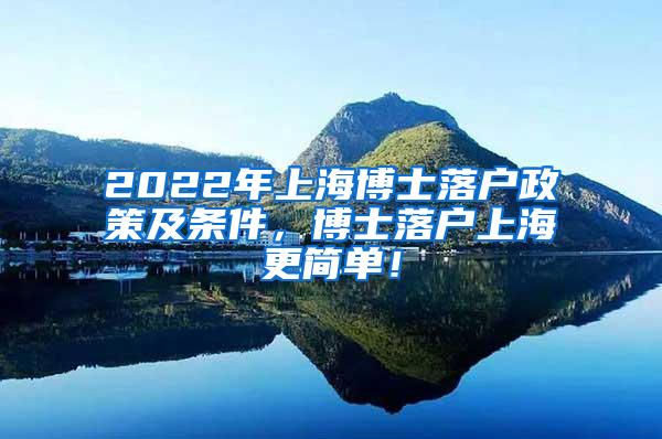 2022年上海博士落户政策及条件，博士落户上海更简单！