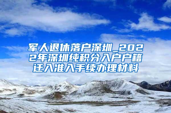 军人退休落户深圳_2022年深圳纯积分入户户籍迁入准入手续办理材料