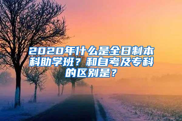 2020年什么是全日制本科助学班？和自考及专科的区别是？