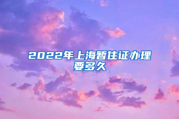 2022年上海暂住证办理要多久