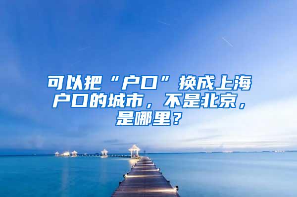 可以把“户口”换成上海户口的城市，不是北京，是哪里？