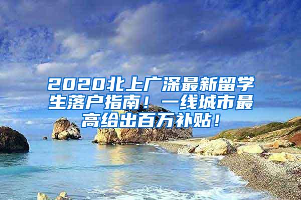 2020北上广深最新留学生落户指南！一线城市最高给出百万补贴！